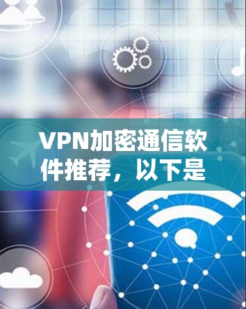 VPN加密通信软件推荐,以下是一些主要的选项,根据你的需求和预算来选择 VPN加密通信软件推荐,以下是一些主要的选项,根据你的需求和预算来选择