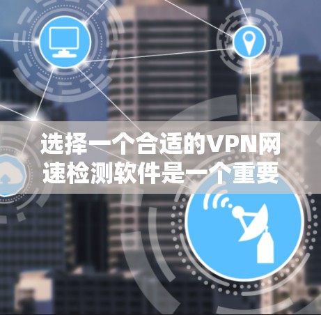 选择一个合适的VPN网速检测软件是一个重要的步骤，以确保你在使用时能够实时查看网速，并优化连接体验。以下是对VPN网速检测软件的详细分析和推荐
