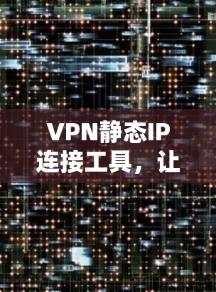 VPN静态IP连接工具，让VPN连接更便捷