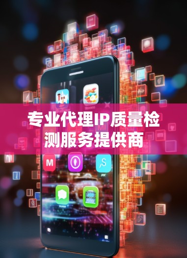 专业代理IP质量检测服务提供商