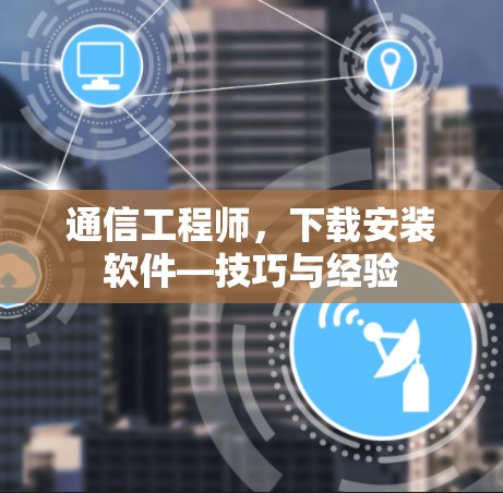 通信工程师，下载安装软件—技巧与经验