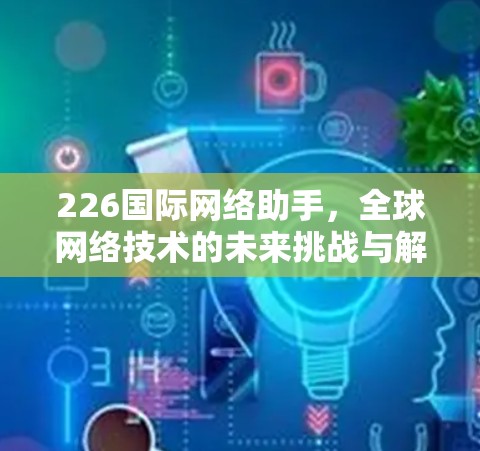226国际网络助手，全球网络技术的未来挑战与解决方案