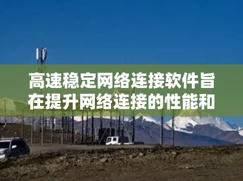 高速稳定网络连接软件旨在提升网络连接的性能和可靠性，确保数据传输速度快且不出现卡顿。以下是对高速稳定网络连接软件的详细介绍