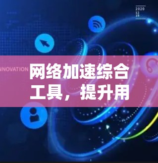 网络加速综合工具，提升用户体验的智能解决方案