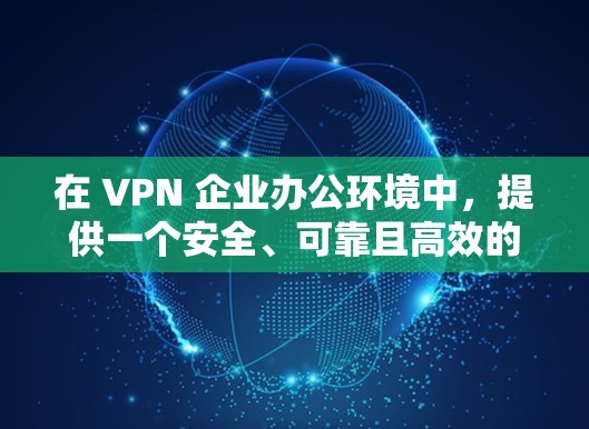 在 VPN 企业办公环境中，提供一个安全、可靠且高效的办公解决方案至关重要。以下是一些建议，帮助您构建一个全面的 VPN 企业办公解决方案
