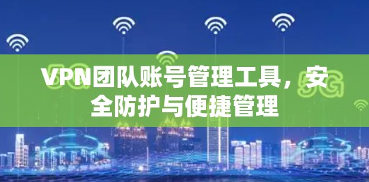 VPN团队账号管理工具，安全防护与便捷管理