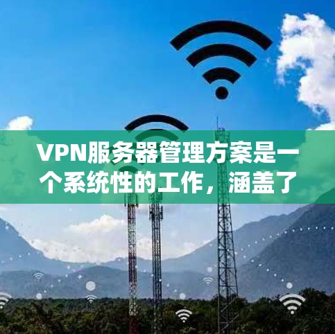 VPN服务器管理方案是一个系统性的工作，涵盖了从配置到监控再到安全和优化的多个方面。以下是按照逻辑组织的方案，旨在确保VPN服务器的高效、安全和可靠运行