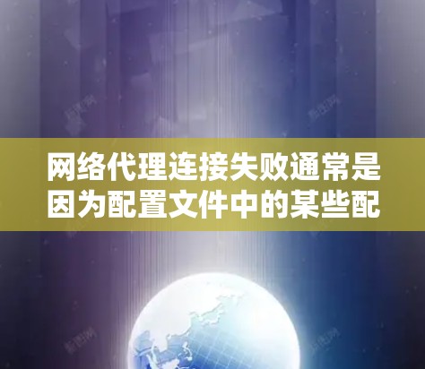 网络代理连接失败通常是因为配置文件中的某些配置项未正确扩展，或者代理类型未正确指定。以下是解决连接失败的具体步骤