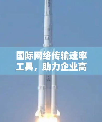 国际网络传输速率工具，助力企业高效管理