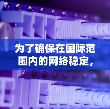 为了确保在国际范围内的网络稳定，以下是推荐的国际网络稳定工具，每种工具的详细信息如下