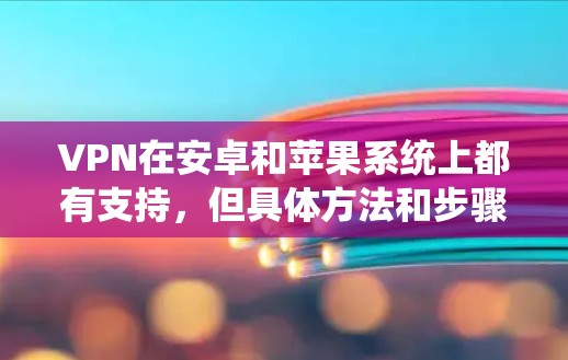 VPN在安卓和苹果系统上都有支持，但具体方法和步骤有所不同。以下是通用的指南，供你参考