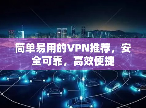 简单易用的VPN推荐，安全可靠，高效便捷