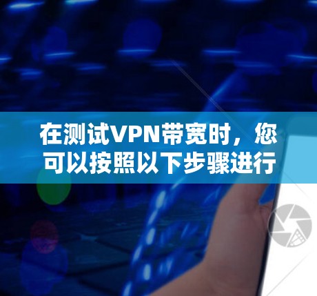 在测试VPN带宽时，您可以按照以下步骤进行操作