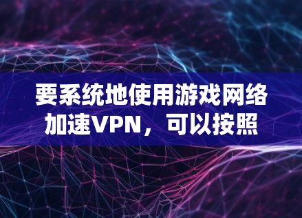 要系统地使用游戏网络加速VPN，可以按照以下步骤进行