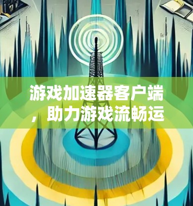 游戏加速器客户端，助力游戏流畅运行的必备工具