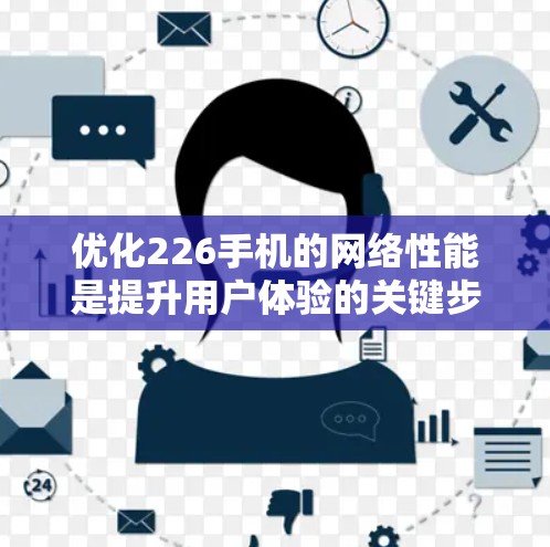 优化226手机的网络性能是提升用户体验的关键步骤。以下是一步步的优化策略