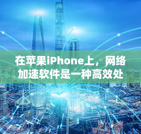 在苹果iPhone上，网络加速软件是一种高效处理网络数据的技术，帮助提升数据传输速度。以下是关于iPhone网络加速软件的系统性总结