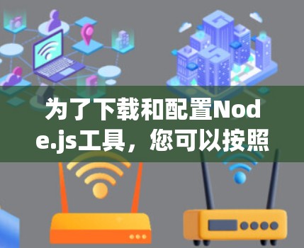为了下载和配置Node.js工具，您可以按照以下步骤进行