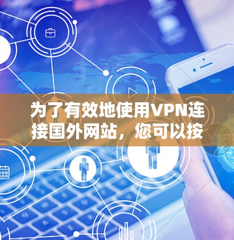 为了有效地使用VPN连接国外网站,您可以按照以下步骤进行操作 为了有效地使用VPN连接国外网站,您可以按照以下步骤进行操作