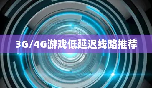 3G/4G游戏低延迟线路推荐