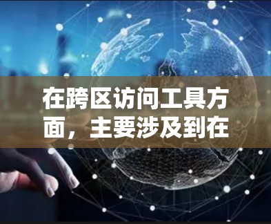 在跨区访问工具方面，主要涉及到在不同地区或地区之间登录和使用同一游戏的应用