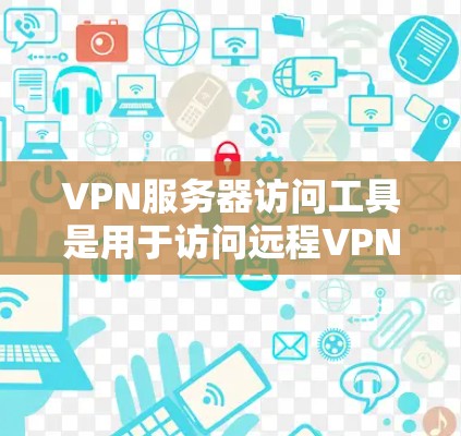 VPN服务器访问工具是用于访问远程VPN服务器的软件或服务，这些工具帮助用户监控、管理和访问VPN服务器。以下是几个常用的工具及其使用方法