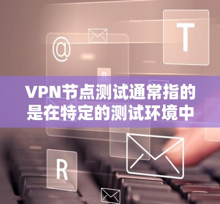 VPN节点测试通常指的是在特定的测试环境中，用来验证和评估VPN服务器（即节点）的性能、稳定性以及安全性能。这些测试环境可能包括实验室、学校、企业、或者虚拟环境中。以下是一些关键点和步骤