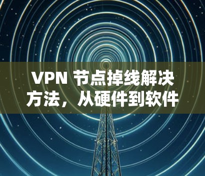 VPN 节点掉线解决方法，从硬件到软件的全面排查与优化