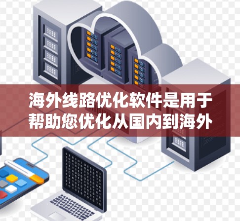 海外线路优化软件是用于帮助您优化从国内到海外的旅行、商务合作或物流运输路线的工具。这类软件通常基于大数据、人工智能、地理信息系统（GIS）和预测模型，能够提供以下功能