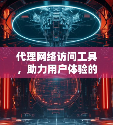 代理网络访问工具，助力用户体验的高效网络解决方案