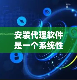 安装代理软件是一个系统性的过程，需要遵循以下步骤和注意事项