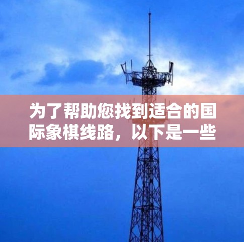 为了帮助您找到适合的国际象棋线路，以下是一些推荐的国际象棋在线平台和下载棋盘软件，涵盖多种用途