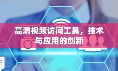 高清视频访问工具，技术与应用的创新