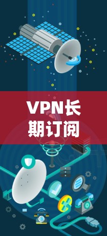 VPN长期订阅推荐给需要稳定、可靠、安全的网络服务。以下是一些推荐的VPN平台和类型，帮助您选择适合的长期订阅服务