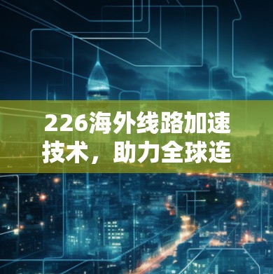 226海外线路加速技术，助力全球连接与经济发展