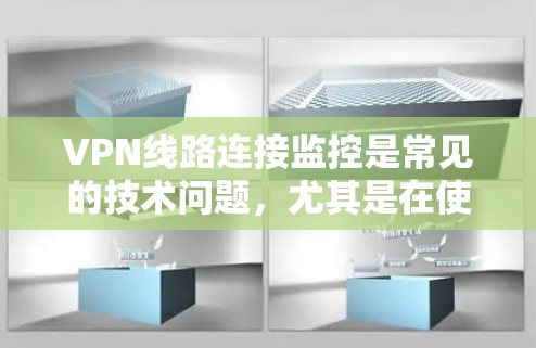 VPN线路连接监控是常见的技术问题，尤其是在使用加密协议、IP摄像头或其他监控设备时。以下是一些可能涉及的监控问题和解决方案，帮助你更好地理解如何处理这种情况