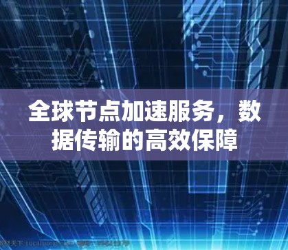全球节点加速服务，数据传输的高效保障