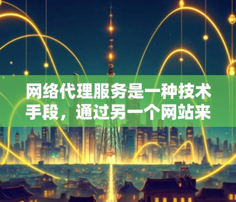 网络代理服务是一种技术手段，通过另一个网站来管理网站、服务或数据。以下是几种常见的网络代理服务及其特点，供您参考