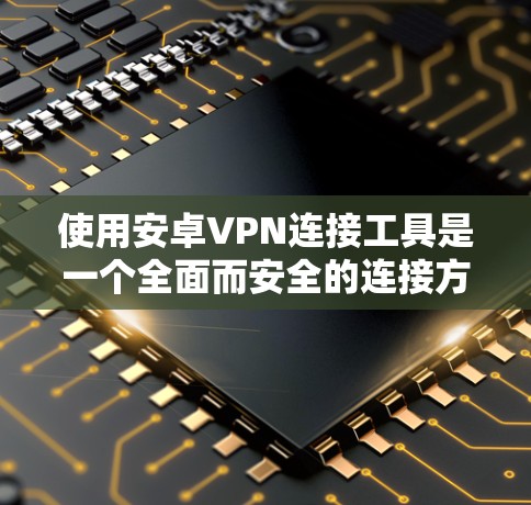 使用安卓VPN连接工具是一个全面而安全的连接方式，以下是详细的步骤指南