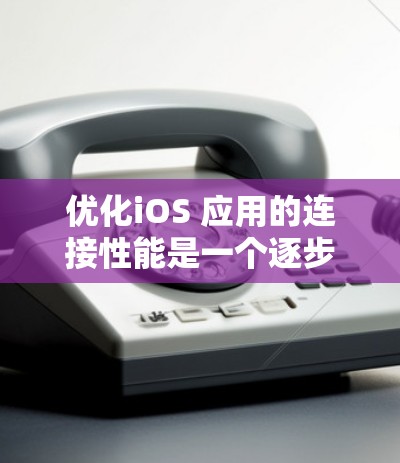 优化iOS 应用的连接性能是一个逐步的过程，需要综合考虑多个因素。以下是详细的步骤指南，帮助您有效地优化iOS 连接
