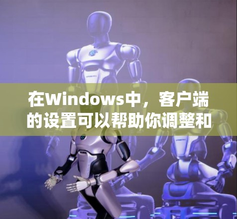 在Windows中，客户端的设置可以帮助你调整和优化你的应用和系统性能。以下是Windows客户端设置的常见类别和一些关键设置