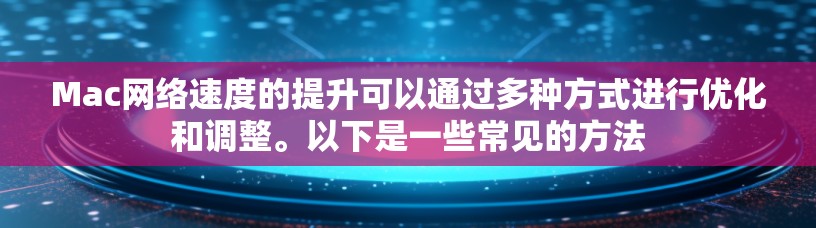 Mac网络速度的提升可以通过多种方式进行优化和调整。以下是一些常见的方法