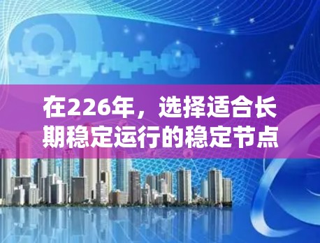 在226年，选择适合长期稳定运行的稳定节点加速软件和工具是一个明智的选择。以下是推荐的方案，帮助您高效地管理数据，保持系统稳定