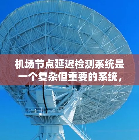 机场节点延迟检测系统是一个复杂但重要的系统，主要用于实时监控和预测航空延误，以确保航班的连贯性和乘客的体验。以下是系统的核心内容和关键点