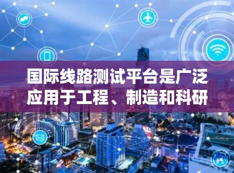 国际线路测试平台是广泛应用于工程、制造和科研领域的重要设备，主要用于验证线路系统在不同条件下的性能和结构稳定性。以下是对该平台的详细分析