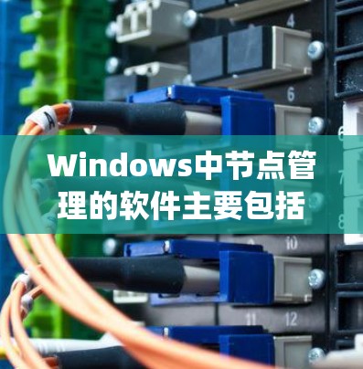 Windows中节点管理的软件主要包括以下几种，主要基于Node.js和Node+以下是一些常用节点管理软件及其特点，帮助你管理节点