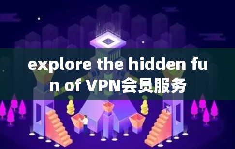 explore the hidden fun of VPN会员服务