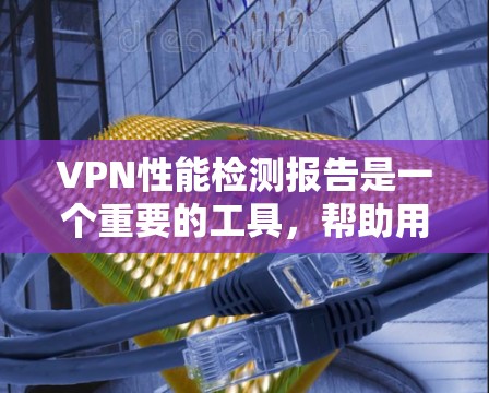 VPN性能检测报告是一个重要的工具，帮助用户了解VPN在性能和安全方面的表现。以下是对VPN性能检测报告的详细分析和建议