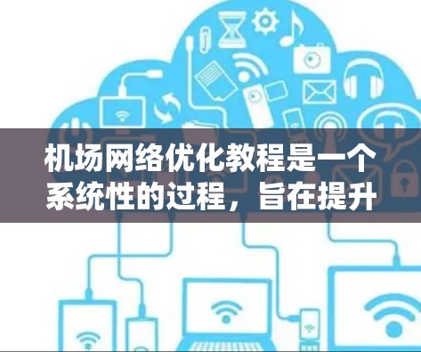 机场网络优化教程是一个系统性的过程，旨在提升机场网络的效率和可靠性。以下是对该教程的分步指南和关键点的总结