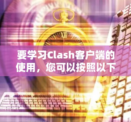 要学习Clash客户端的使用，您可以按照以下步骤进行